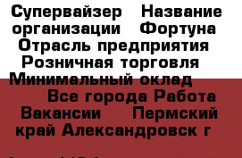 Супервайзер › Название организации ­ Фортуна › Отрасль предприятия ­ Розничная торговля › Минимальный оклад ­ 19 000 - Все города Работа » Вакансии   . Пермский край,Александровск г.